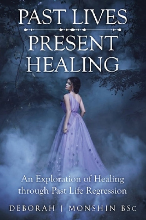 Past Lives - Present Healing: An Exploration of Healing Through Past Life Regression by Deborah J. Monshin Bsc