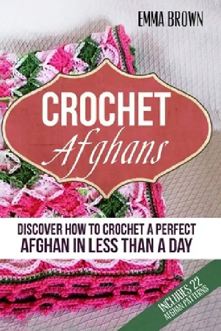 Crochet Afghans: Discover How to Crochet a Perfect Afghan in Less Than a Day by Emma Brown