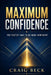 Maximum Confidence: The Fastest Way to Be More Confident by Craig Beck