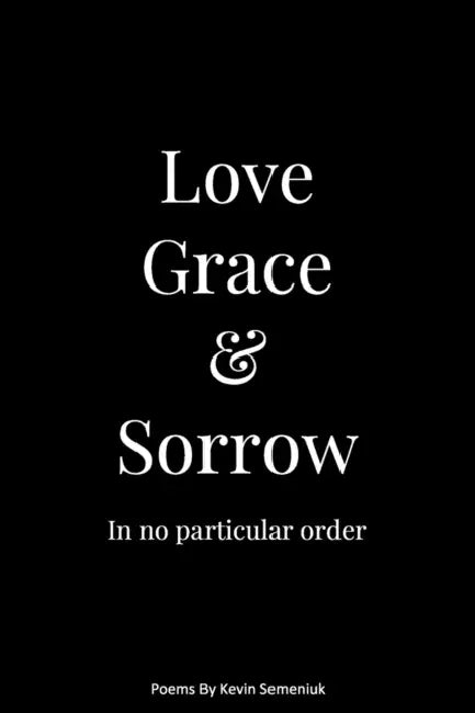 Love Grace & Sorrow in No Particular Order by Kevin Semeniuk