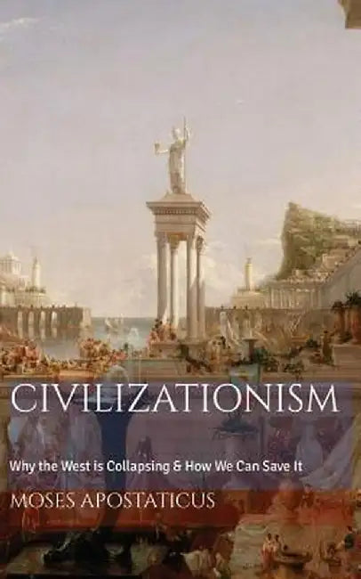 Civilizationism: Why the West Is Collapsing & How We Can Save It by Moses Apostaticus