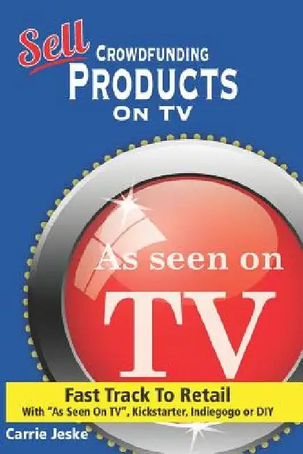 Sell Crowdfunding Products on TV: Fast Track to Retail Using by Carrie Jeske