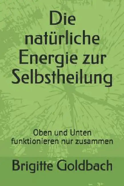 Die Natürliche Energie Zur Selbstheilung: Oben Und Unten Funktionieren Nur Zusammen by Goldbach, Brigitte