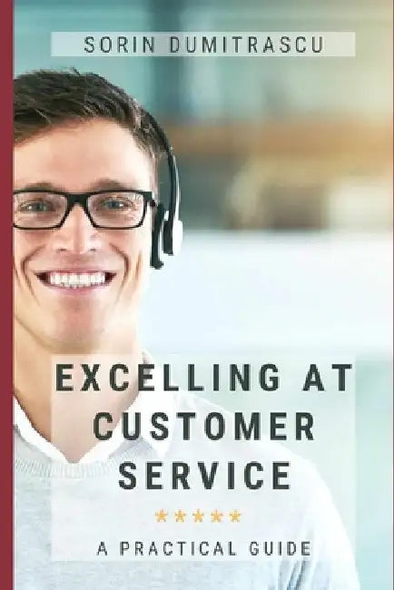 Excelling at Customer Service: A Practical Guide by Sorin Dumitrascu