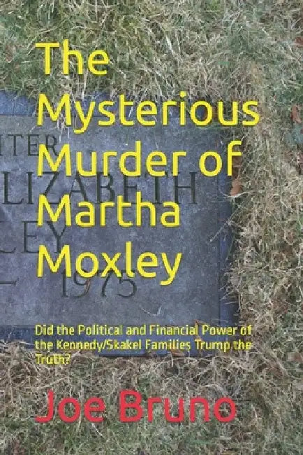 The Mysterious Murder of Martha Moxley: Did the Political and Financial Power of the Kennedy/Skakel Families Trump the Truth? by Joe Bruno