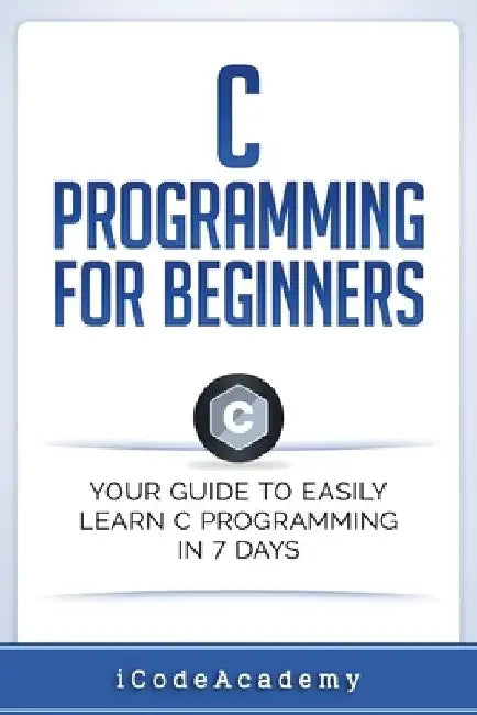 C Programming for Beginners: Your Guide to Easily Learn C Programming In 7 Days by Icode Academy