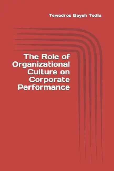 The Role of Organizational Culture on Corporate Performance by Tewodros Bayeh Tedla