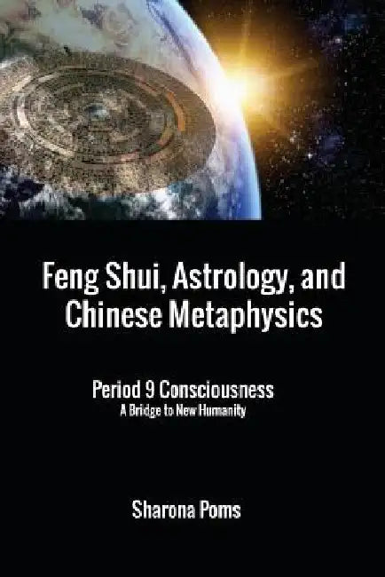 Feng Shui, Astrology, and Chinese Metaphysics: Period 9 Consciousness: A Bridge to New Humanity by Sharona Poms