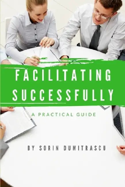 Facilitating Successfully: A Practical Guide by Sorin Dumitrascu