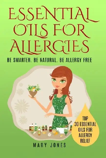 Essential Oils For Allergies: Be Smarter. Be Natural. Be Allergy Free by Mary Jones