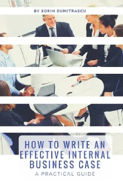How to Write an Effective Internal Business Case: A Practical Guide by Sorin Dumitrascu