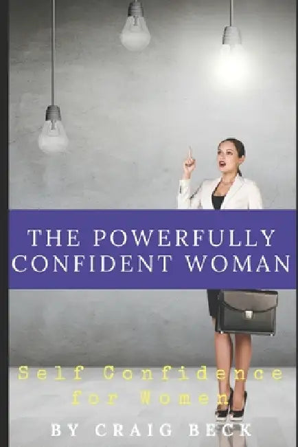 The Powerfully Confident Woman: Self Confidence For Women by Craig Beck