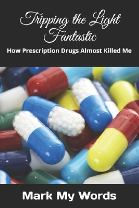 Tripping the Light Fantastic: How Prescription Drugs Almost Killed Me by Mark My Words