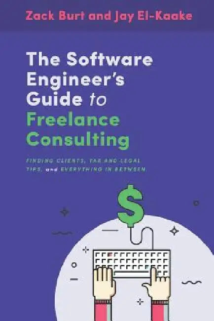 The Software Engineer's Guide to Freelance Consulting: The new book that encompasses finding and maintaining clients as a software developer, tax and by Jay El-Kaake