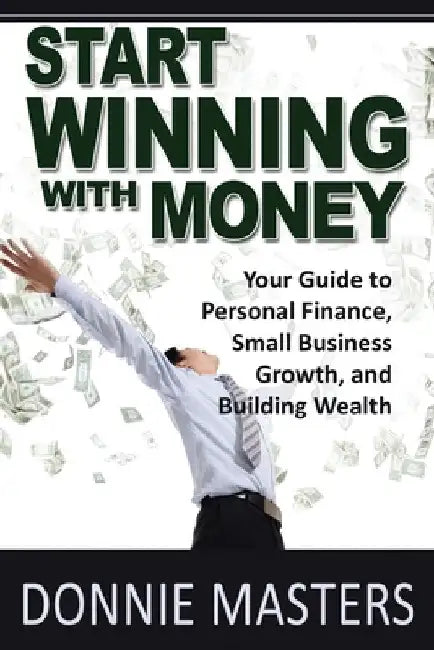 Start Winning With Money: Your Guide to Personal Finance, Small Business Growth, and Building Wealth by Donnie Masters