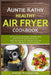 Auntie Kathy Healthy AirFryer Cookbook: Air Frying the Nutritious, Healthy Way: Useful, Safety and Cooking Tips With Techniques for Healthy Cleaning P by Alka Resources
