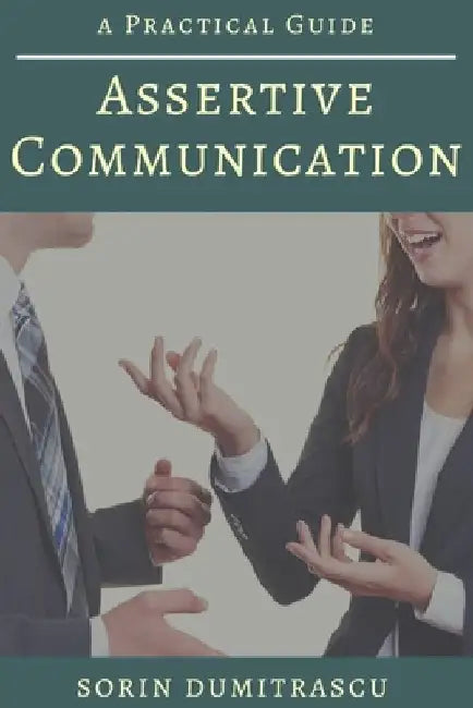 Assertive Communication: A Practical Guide by Sorin Dumitrascu