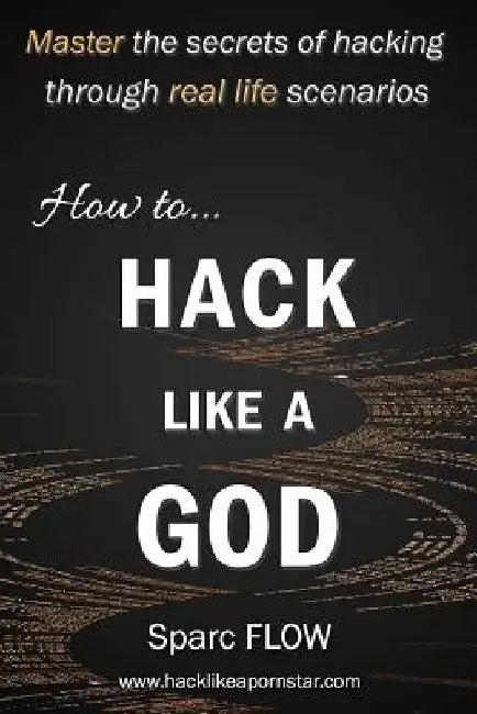 How to Hack Like a God: Master the Secrets of Hacking Through Real Life Scenarios by Sparc Flow