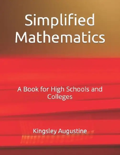 Simplified Mathematics: A Book for High Schools and Colleges by Kingsley Augustine
