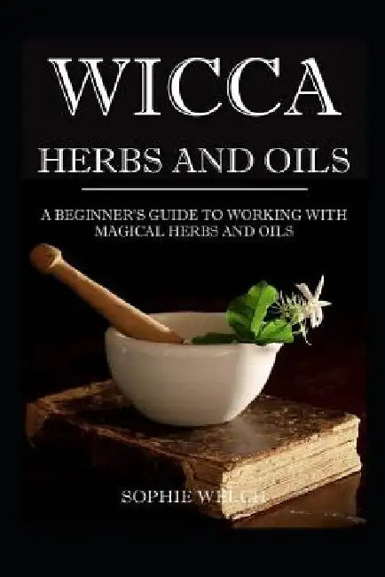 Wicca Herbs and Oils: A Beginner's Guide to Working with Magical Herbs and Oils by Sophie Welch