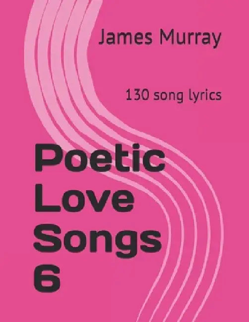 Poetic Love Songs 6: 130 song lyrics by James Murray