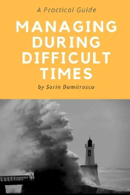 Managing During Difficult Times: A Practical Guide by Sorin Dumitrascu