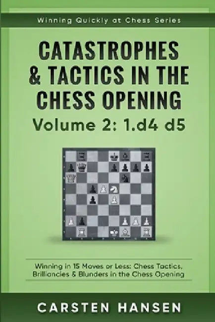 Catastrophes & Tactics in the Chess Opening - Volume 2: 1 d4 d5: Winning in 15 Moves or Less: Chess Tactics, Brilliancies & Blunders in the Chess Open by Carsten Hansen