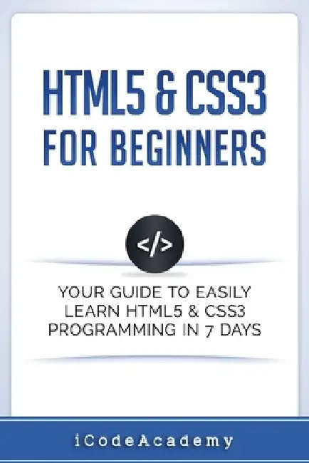 HTML5 & CSS3 For Beginners: Your Guide To Easily Learn HTML5 & CSS3 Programming in 7 Days by Icode Academy