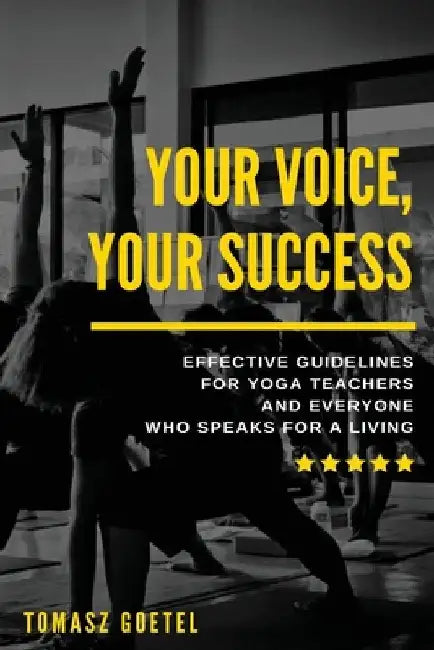 Your Voice, Your Success: Effective Guidelines for Yoga Teachers and Everyone Who Speaks for a Living by Tomasz Goetel