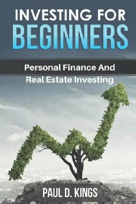 Investing for Beginners: Personal Finance and Real Estate Investing by Paul D. Kings