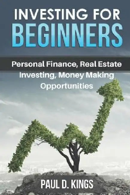 Investing for Beginners: Personal Finance, Real Estate Investing, and Money Making Opportunities by Paul D. Kings