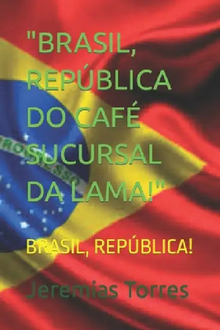 "Brasil, República Do Café Sucursal Da Lama!": Brasil, República! by Torres, Jeremias Francisco