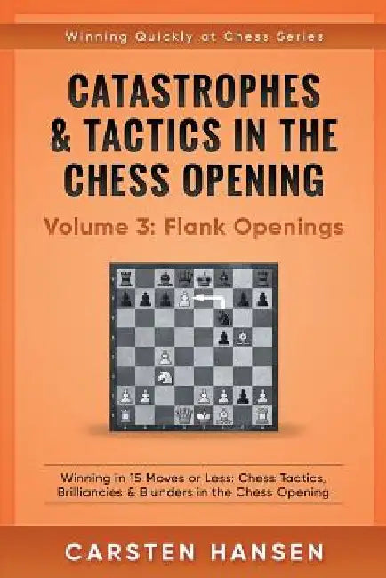 Catastrophes & Tactics in the Chess Opening - Volume 3: Flank Openings: Winning in 15 Moves or Less: Chess Tactics, Brilliancies & Blunders in the Che by Carsten Hansen