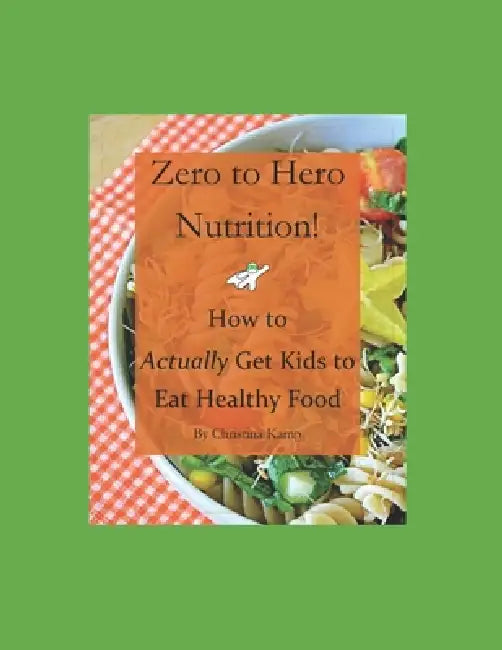 Zero to Hero Nutrition: How to Actually Get Kids to Eat Healthy Food! by Christina Kamp