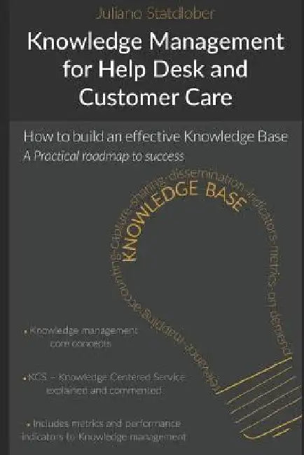 Knowledge Management for Help Desk and Customer Care: How to Build an Effective Knowledge Base - A Roadmap to Success by Juliano Statdlober