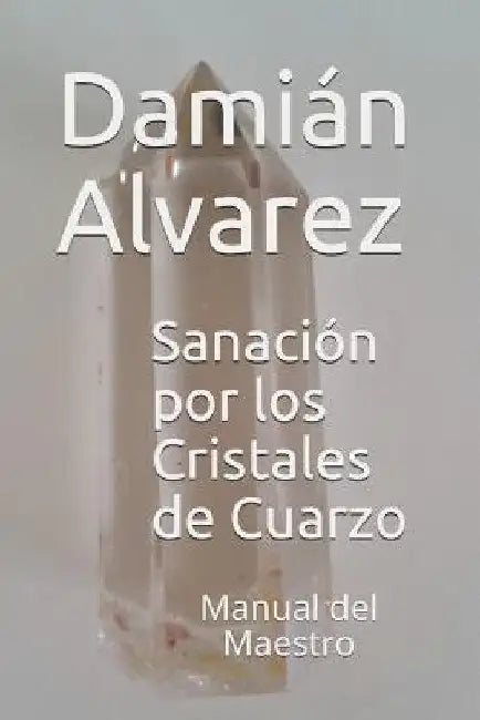 Sanación Por Los Cristales de Cuarzo: Manual del Maestro by Alvarez, Damian
