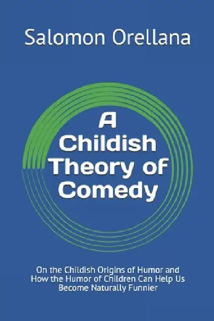 A Childish Theory of Comedy: On the Childish Origins of Humor and How the Humor of Children Can Help Us Become Naturally Funnier by Salomon E. Orellana