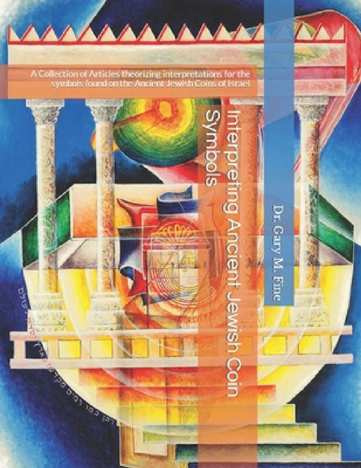 Interpreting Ancient Jewish Coin Symbols: A Collection of Articles theorizing interpretations for the symbols found on the Ancient Jewish Coins of Isr by Gary M. Fine