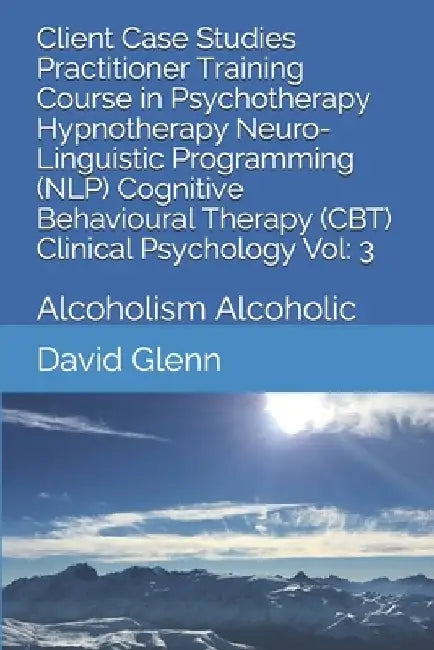 Client Case Studies Practitioner Training Course in Psychotherapy Hypnotherapy Neuro-Linguistic Programming (NLP) Cognitive Behavioural Therapy (CBT) by David Glenn