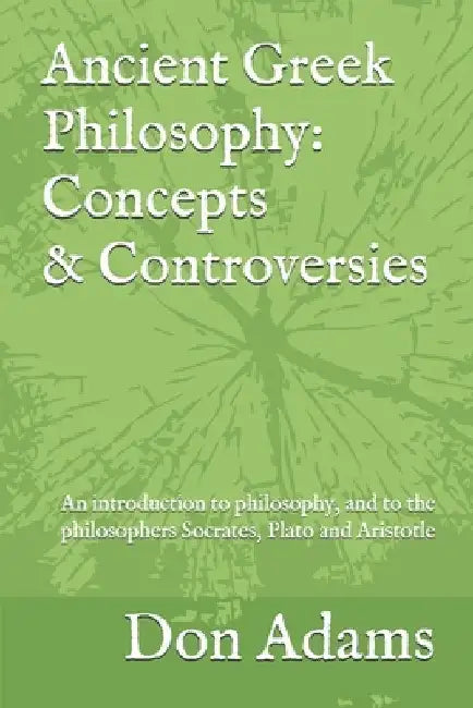 Ancient Greek Philosophy: Concepts and Controversies: An introduction to philosophy, and especially to the philosophers Socrates, Plato and Aristotle by Don Adams