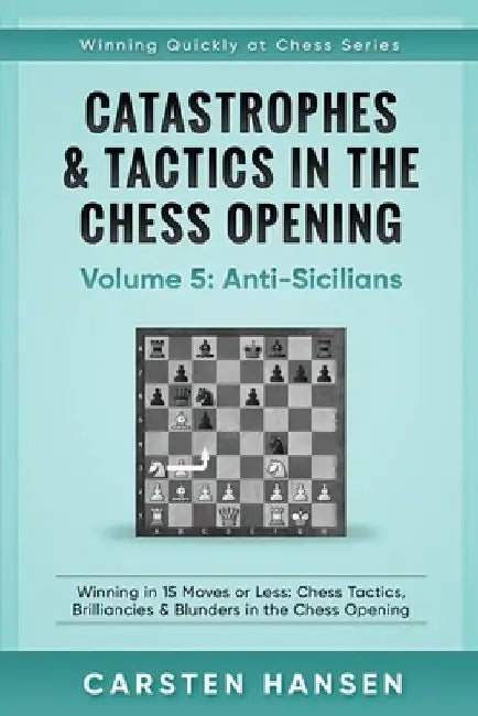 Catastrophes & Tactics in the Chess Opening - Volume 5: Anti-Sicilians: Winning in 15 Moves or Less: Chess Tactics, Brilliancies & Blunders in the Che by Carsten Hansen
