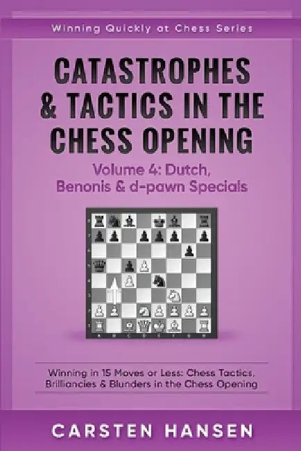 Catastrophes & Tactics in the Chess Opening - Volume 4: Dutch, Benonis & d-pawn Specials: Winning in 15 Moves or Less: Chess Tactics, Brilliancies & B by Carsten Hansen