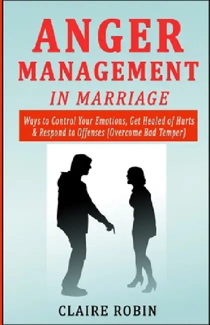 Anger Management in Marriage: Ways to Control Your Emotions, Get Healed of Hurts & Respond to Offenses (Overcome Bad Temper) by Claire Robin