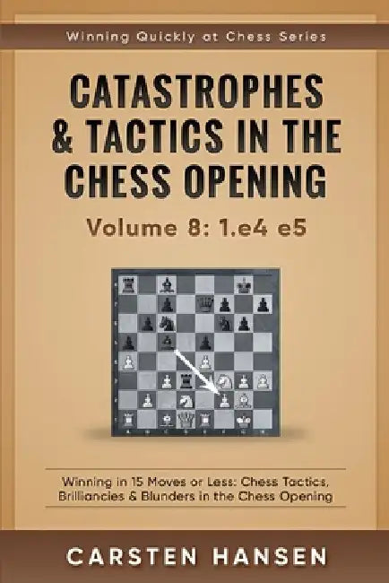 Catastrophes & Tactics in the Chess Opening - Volume 8: 1.e4 e5: Winning in 15 Moves or Less: Chess Tactics, Brilliancies & Blunders in the Chess Open by Carsten Hansen
