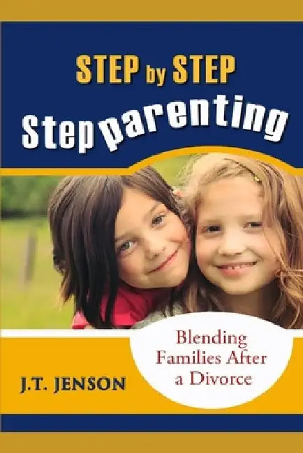Step By Step Step Parenting: Successfully Blending Families After a Divorce: How to navigate the difficult waters of being a step parent by J. T. Jenson