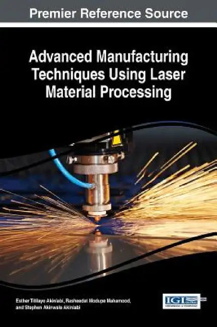 Advanced Manufacturing Techniques Using Laser Material Processing by Esther Titilayo Akinlabi, Rasheedat Modupe Mahamood, Stephen Akinwale Akinlabi