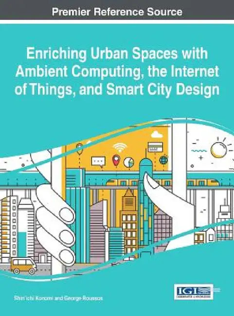 Enriching Urban Spaces with Ambient Computing, the Internet of Things, and Smart City Design by Shin'ichi Konomi, George Roussos