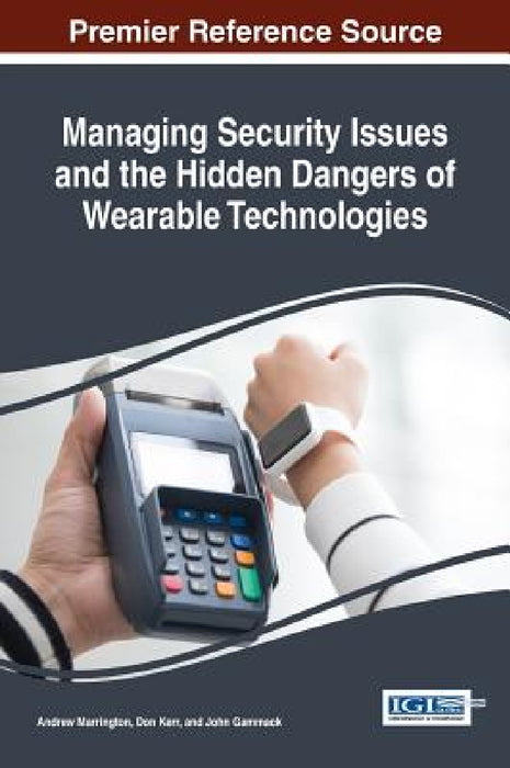 Managing Security Issues and the Hidden Dangers of Wearable Technologies by Andrew Marrington, Don Kerr, John Gammack