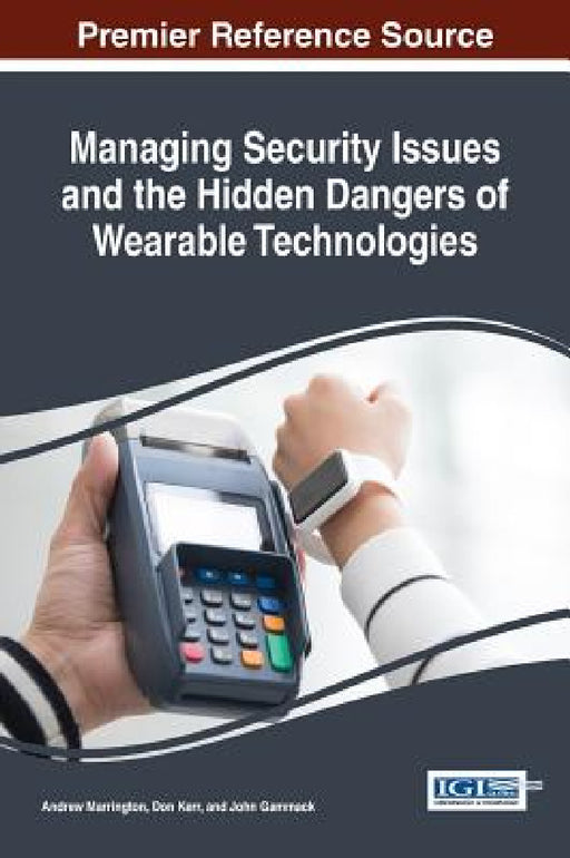 Managing Security Issues and the Hidden Dangers of Wearable Technologies by Andrew Marrington, Don Kerr, John Gammack