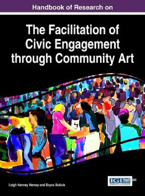Handbook of Research on the Facilitation of Civic Engagement through Community Art by Leigh Nanney Hersey, Bryna Bobick